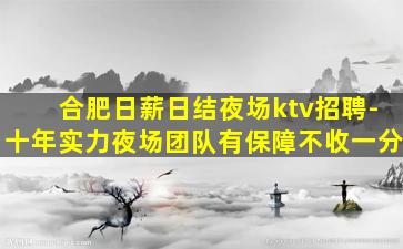 合肥日薪日结夜场ktv招聘-十年实力夜场团队有保障不收一分