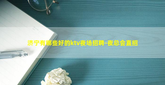 济宁有哪些好的ktv夜场招聘-夜总会直招